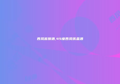 西凤窖酿酒,45度西凤铁盒酒