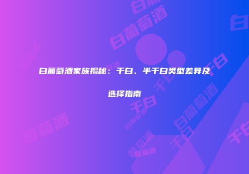 白葡萄酒家族揭秘：干白、半干白类型差异及选择指南