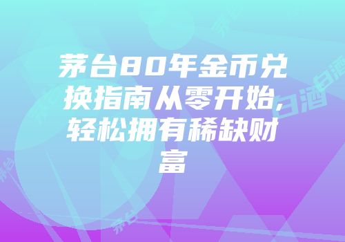 茅台80年金币兑换指南从零开始,轻松拥有稀缺财富