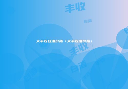 大丰收白酒价格「大丰收酒价格」