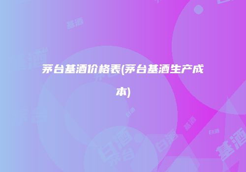 茅台基酒价格表(茅台基酒生产成本)