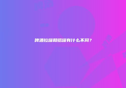 啤酒拉罐和铝罐有什么不同？