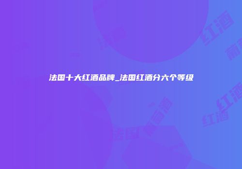 法国十大红酒品牌_法国红酒分六个等级