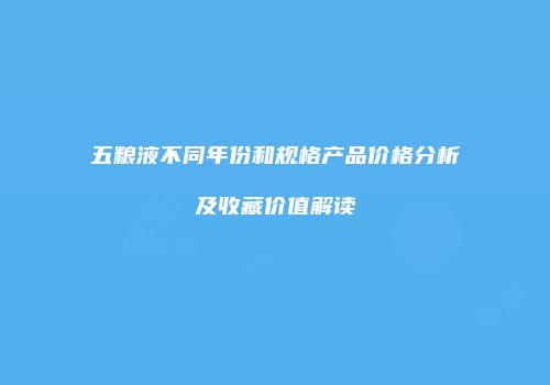 五粮液不同年份和规格产品价格分析及收藏价值解读