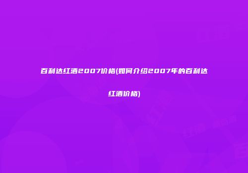 百利达红酒2007价格(如何介绍2007年的百利达红酒价格)