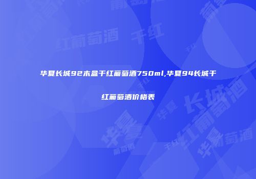 华夏长城92木盒干红葡萄酒750ml,华夏94长城干红葡萄酒价格表