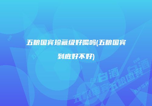 五粮国宾珍藏级好喝吗(五粮国宾到底好不好)