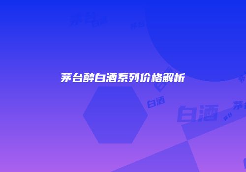 茅台醇白酒系列价格解析