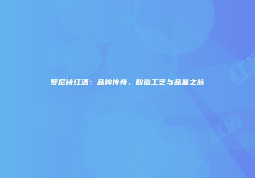 梦尼诗红酒：品牌传奇、酿造工艺与品鉴之旅