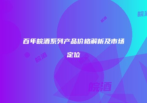 百年皖酒系列产品价格解析及市场定位