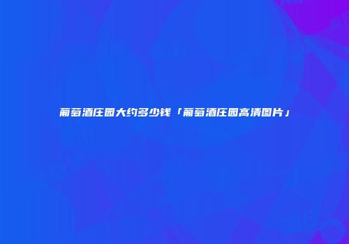 葡萄酒庄园大约多少钱「葡萄酒庄园高清图片」