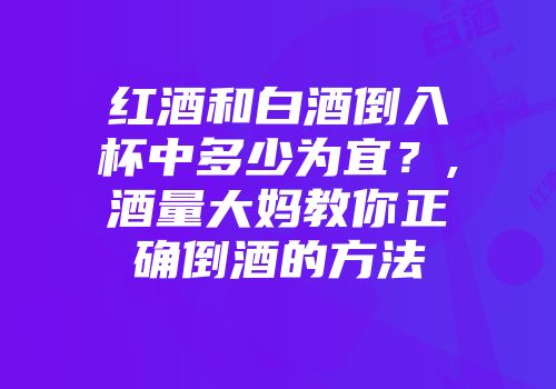 红酒和白酒倒入杯中多少为宜？,酒量大妈教你正确倒酒的方法