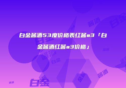 白金酱酒53度价格表红酱a3「白金酱酒红酱a3价格」