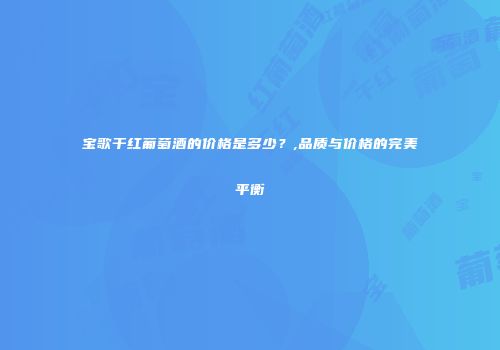 宝歌干红葡萄酒的价格是多少？,品质与价格的完美平衡