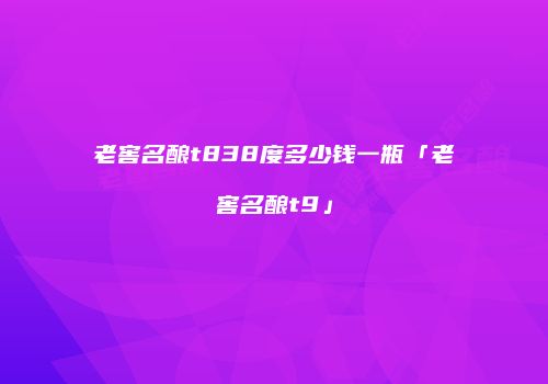 老窖名酿t838度多少钱一瓶「老窖名酿t9」