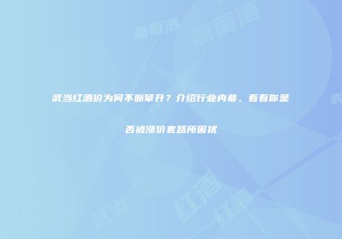 武当红酒价为何不断攀升？介绍行业内幕，看看你是否被涨价套路所困扰
