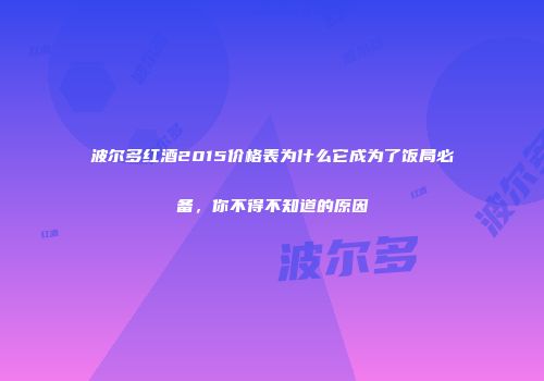 波尔多红酒2015价格表为什么它成为了饭局必备，你不得不知道的原因