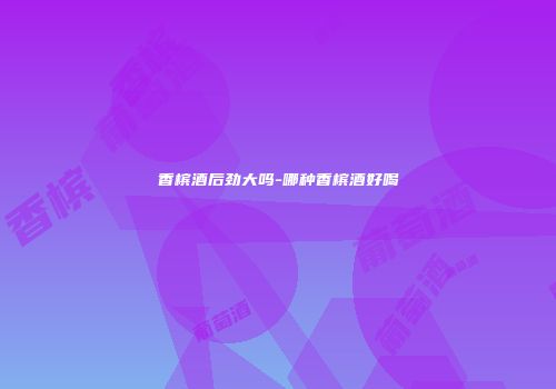 香槟酒后劲大吗-哪种香槟酒好喝
