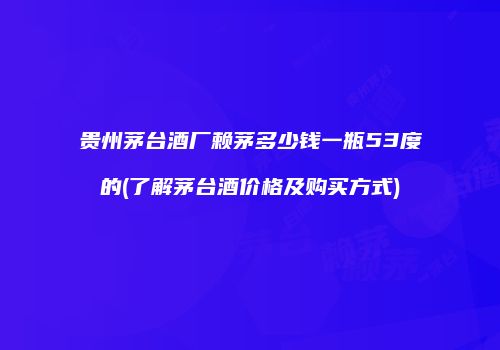 贵州茅台酒厂赖茅多少钱一瓶53度的(了解茅台酒价格及购买方式)