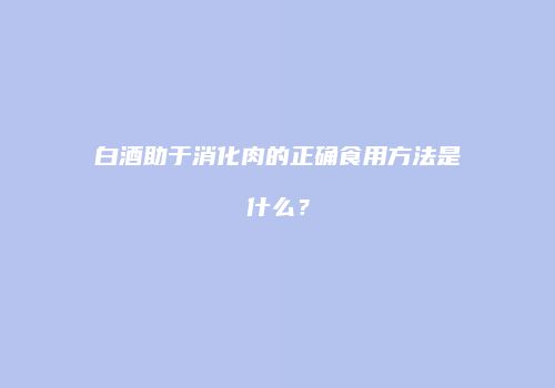 白酒助于消化肉的正确食用方法是什么？