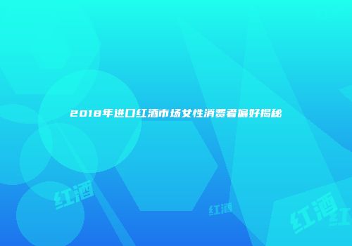2018年进口红酒市场女性消费者偏好揭秘