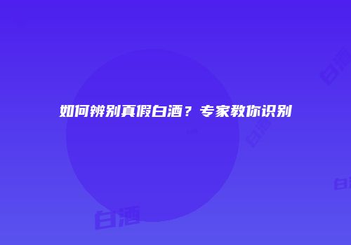 如何辨别真假白酒？专家教你识别
