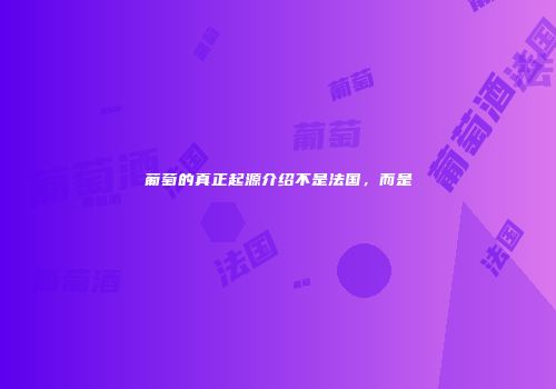 葡萄的真正起源介绍不是法国，而是