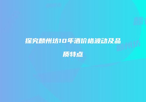 探究麟州坊10年酒价格波动及品质特点