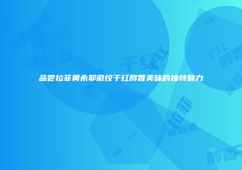 品尝拉菲奥希耶徽纹干红醇香美味的独特魅力