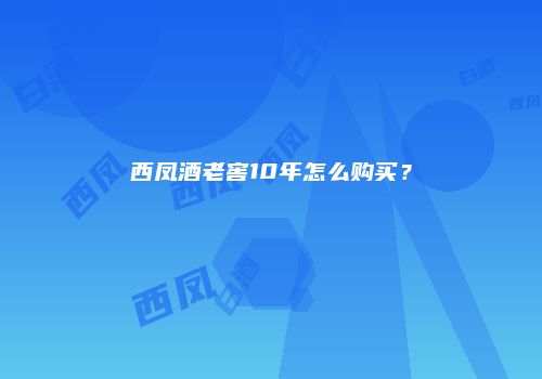 西凤酒老窖10年怎么购买？