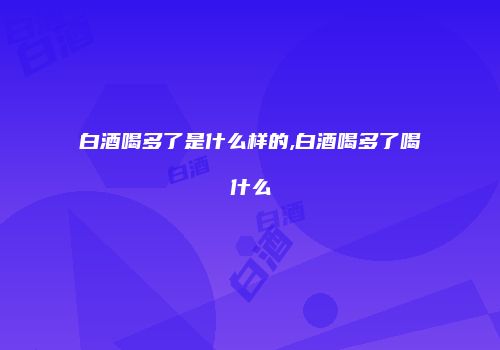 白酒喝多了是什么样的,白酒喝多了喝什么