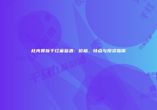 杜克贵族干红葡萄酒：价格、特点与投资指南
