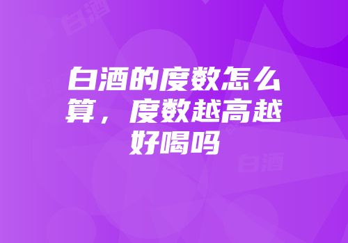 白酒的度数怎么算，度数越高越好喝吗