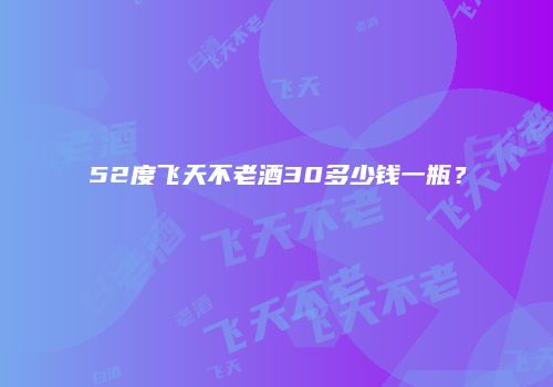 52度飞天不老酒30多少钱一瓶？