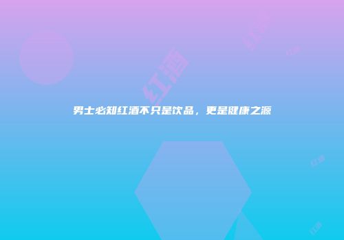 男士必知红酒不只是饮品，更是健康之源