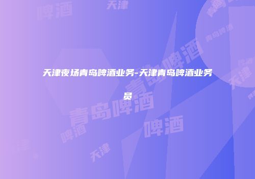 天津夜场青岛啤酒业务-天津青岛啤酒业务员
