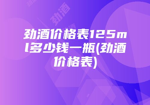 劲酒价格表125ml多少钱一瓶(劲酒价格表)