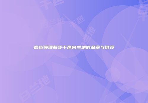 德拉曼清而淡干邑白兰地的品鉴与推荐