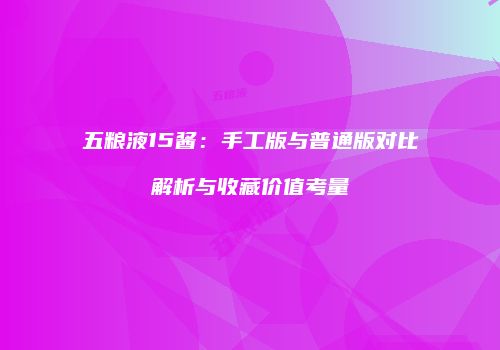 五粮液15酱：手工版与普通版对比解析与收藏价值考量