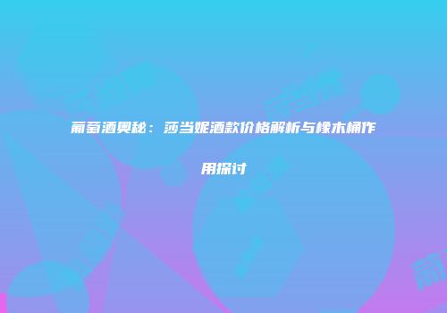 葡萄酒奥秘：莎当妮酒款价格解析与橡木桶作用探讨