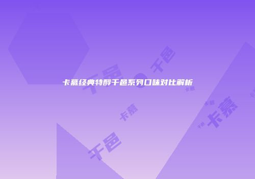 卡慕经典特醇干邑系列口味对比解析