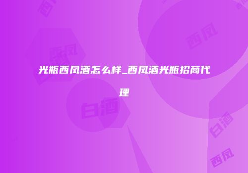 光瓶西凤酒怎么样_西凤酒光瓶招商代理