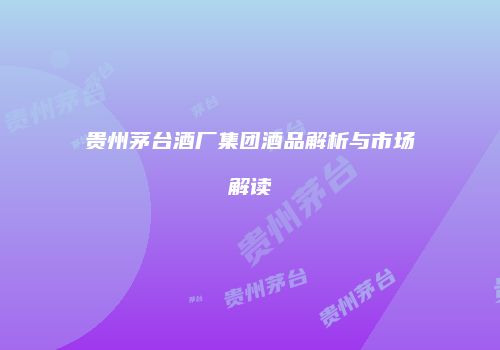 贵州茅台酒厂集团酒品解析与市场解读