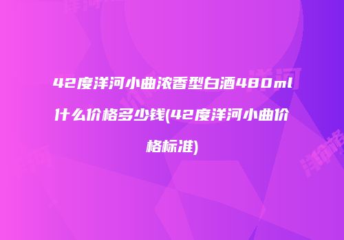 42度洋河小曲浓香型白酒480ml什么价格多少钱(42度洋河小曲价格标准)