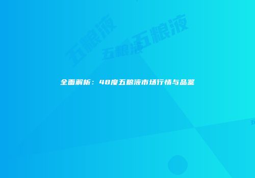 全面解析：48度五粮液市场行情与品鉴