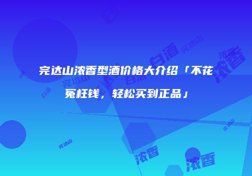 完达山浓香型酒价格大介绍「不花冤枉钱，轻松买到正品」