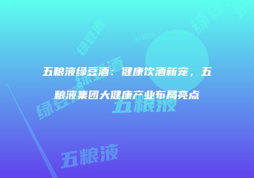 五粮液绿豆酒：健康饮酒新宠，五粮液集团大健康产业布局亮点