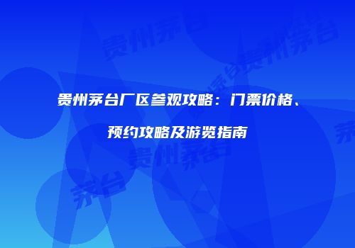 贵州茅台厂区参观攻略：门票价格、预约攻略及游览指南