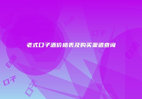 老式口子酒价格表及购买渠道查询