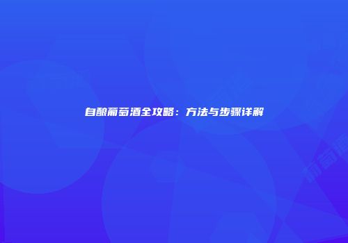 自酿葡萄酒全攻略：方法与步骤详解